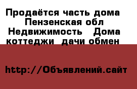 Продаётся часть дома - Пензенская обл. Недвижимость » Дома, коттеджи, дачи обмен   